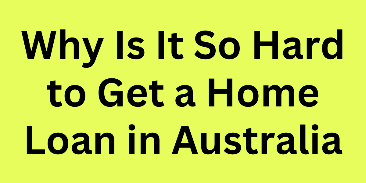 Why Is It So Hard to Get a Home Loan in Australia